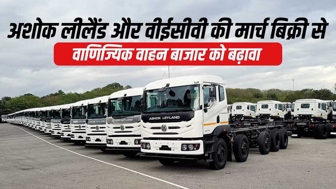 अशोक लीलैंड और वीईसीवी की मार्च बिक्री से वाणिज्यिक वाहन बाजार को बढ़ावा