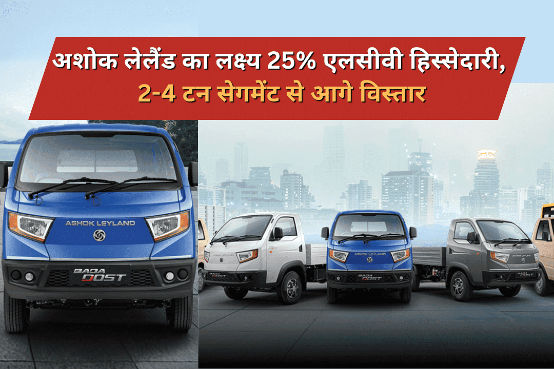 अशोक लेलैंड का लक्ष्य 25% एलसीवी हिस्सेदारी, 2-4 टन सेगमेंट से आगे विस्तार