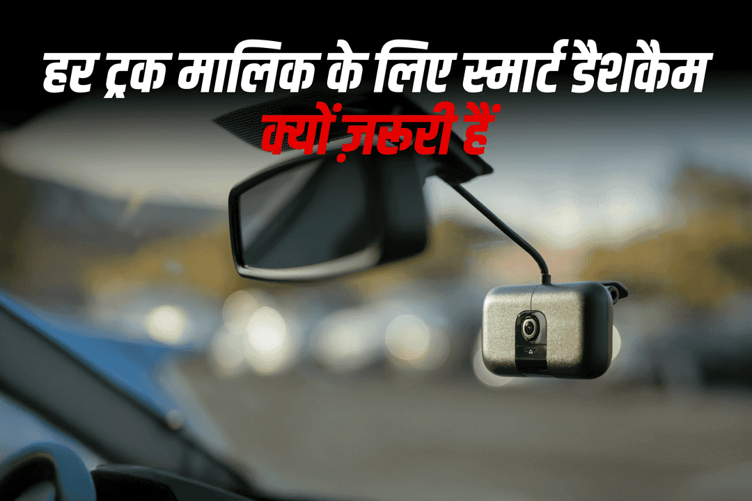 हर ट्रक मालिक के लिए स्मार्ट डैशकैम क्यों ज़रूरी हैं