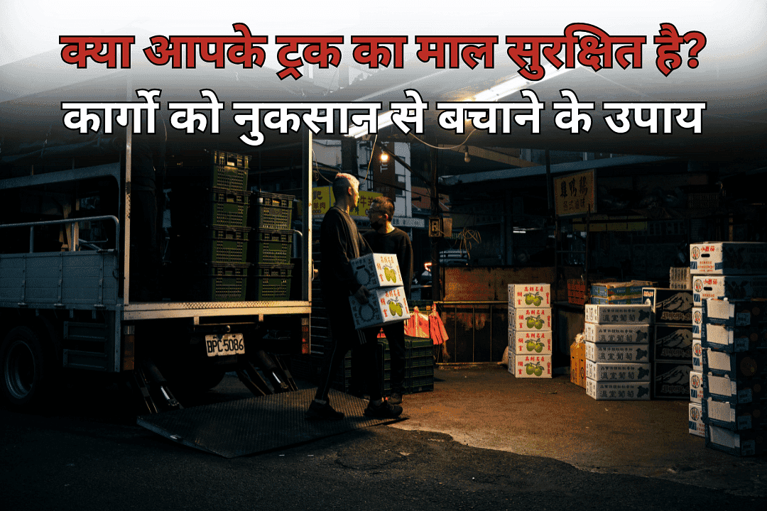 क्या आपके ट्रक का माल सुरक्षित है? कार्गो को नुकसान से बचाने के उपाय