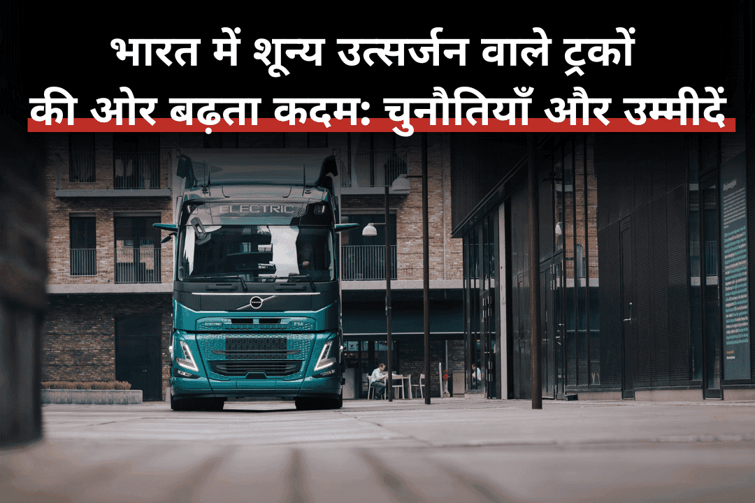 भारत में शून्य उत्सर्जन वाले ट्रकों की ओर बढ़ता कदम: चुनौतियाँ और उम्मीदें