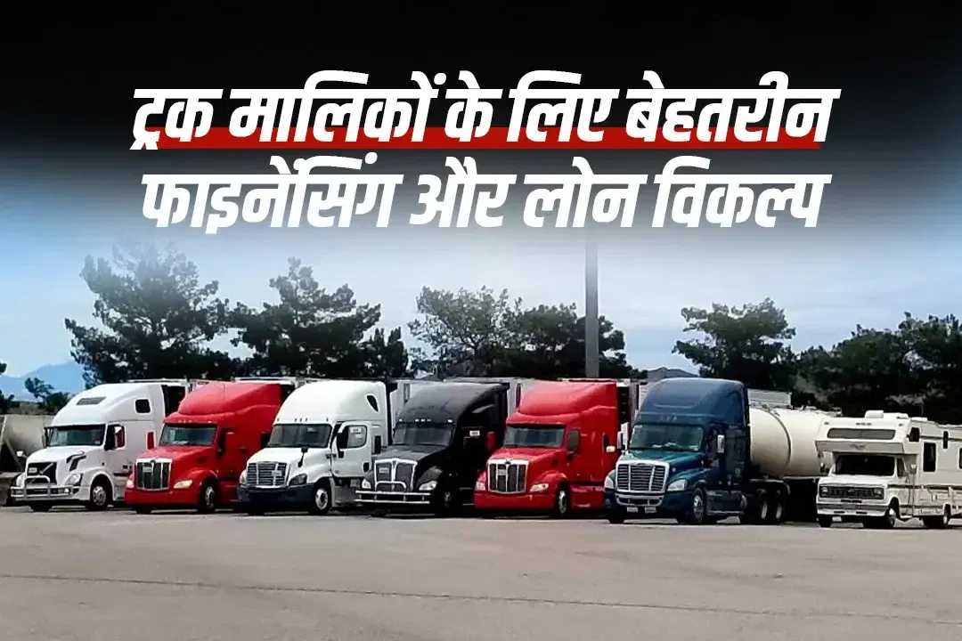 ट्रक मालिकों के लिए बेहतरीन फाइनेंसिंग और लोन विकल्प