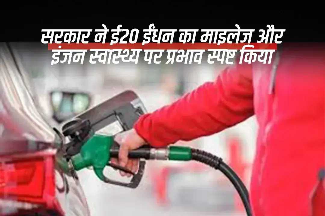 सरकार ने ई20 ईंधन का माइलेज और इंजन स्वास्थ्य पर प्रभाव स्पष्ट किया