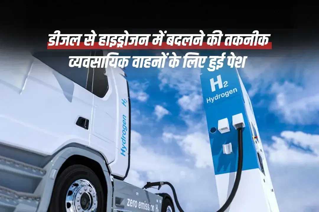 डीजल से हाइड्रोजन में बदलने की तकनीक व्यवसायिक वाहनों के लिए हुई पेश