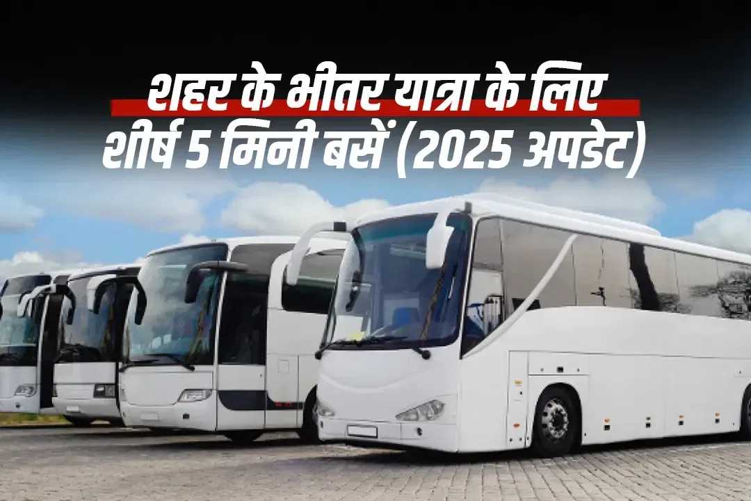 2025 अपडेट: शहरी यात्रा के लिए भारत की 5 शीर्ष मिनी बसें