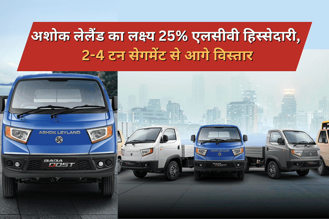 अशोक लेलैंड का लक्ष्य 25% एलसीवी हिस्सेदारी, 2-4 टन सेगमेंट से आगे विस्तार