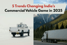 5 Trends Changing India’s Commercial Vehicle Game in 2025