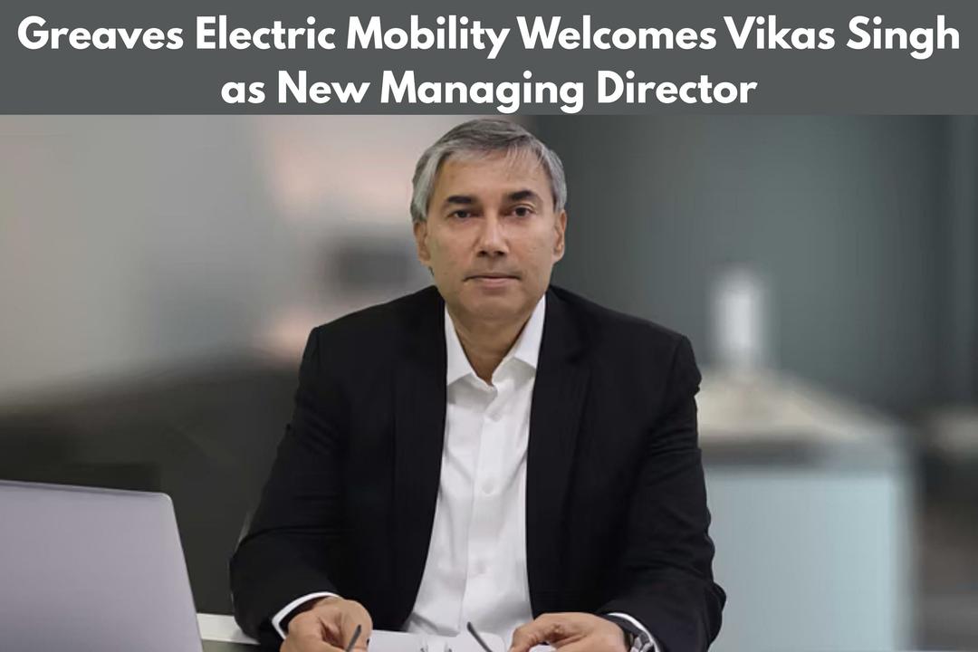 Greaves Electric Mobility Welcomes Vikas Singh as New Managing Director